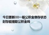 今日更新??一般公積金繳存狀態(tài)封存能提取公積金嗎