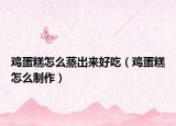 雞蛋糕怎么蒸出來好吃（雞蛋糕怎么制作）