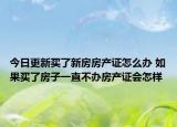 今日更新買(mǎi)了新房房產(chǎn)證怎么辦 如果買(mǎi)了房子一直不辦房產(chǎn)證會(huì)怎樣