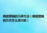 網(wǎng)絡(luò)營銷的幾種方法（網(wǎng)絡(luò)營銷的方式怎么進(jìn)行的）