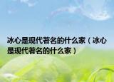冰心是現(xiàn)代著名的什么家（冰心是現(xiàn)代著名的什么家）