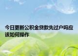 今日更新公積金貸款先過戶嗎應該如何操作