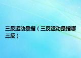 三反運(yùn)動(dòng)是指（三反運(yùn)動(dòng)是指哪三反）