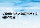 艾絨制作方法及艾絨的作用（艾絨制作方法）