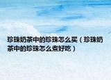 珍珠奶茶中的珍珠怎么買（珍珠奶茶中的珍珠怎么煮好吃）