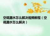 空調漏水怎么解決視頻教程（空調漏水怎么解決）