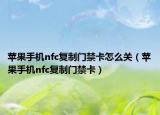 蘋(píng)果手機(jī)nfc復(fù)制門禁卡怎么關(guān)（蘋(píng)果手機(jī)nfc復(fù)制門禁卡）