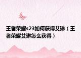王者榮耀s23如何獲得艾琳（王者榮耀艾琳怎么獲得）
