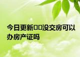今日更新??沒(méi)交房可以辦房產(chǎn)證嗎