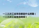 一二三次工業(yè)革命都是什么時(shí)期（一二三次工業(yè)革命時(shí)間）