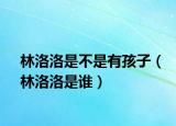 林洛洛是不是有孩子（林洛洛是誰(shuí)）