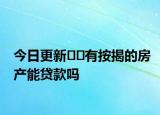今日更新??有按揭的房產(chǎn)能貸款嗎