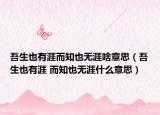 吾生也有涯而知也無涯啥意思（吾生也有涯 而知也無涯什么意思）