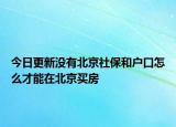 今日更新沒有北京社保和戶口怎么才能在北京買房