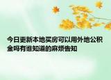 今日更新本地買房可以用外地公積金嗎有誰知道的麻煩告知