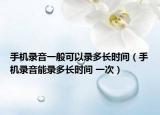 手機錄音一般可以錄多長時間（手機錄音能錄多長時間 一次）