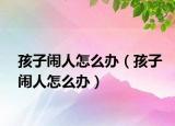 孩子鬧人怎么辦（孩子鬧人怎么辦）