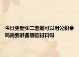 今日更新買二套房可以用公積金嗎需要準備哪些材料嗎