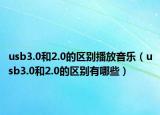 usb3.0和2.0的區(qū)別播放音樂(lè)（usb3.0和2.0的區(qū)別有哪些）