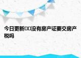 今日更新??沒(méi)有房產(chǎn)證要交房產(chǎn)稅嗎
