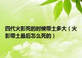 四代火影死的時(shí)候帶土多大（火影帶土最后怎么死的）