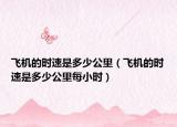 飛機(jī)的時(shí)速是多少公里（飛機(jī)的時(shí)速是多少公里每小時(shí)）