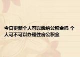 今日更新個(gè)人可以繳納公積金嗎 個(gè)人可不可以辦理住房公積金