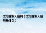 太陽的女人結局（太陽的女人結局是什么）