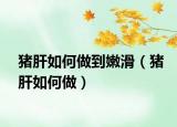 豬肝如何做到嫩滑（豬肝如何做）
