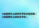 b站視頻怎么保存在手機(jī)本地完整（b站視頻怎么保存在手機(jī)）