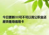 今日更新??可不可以用公積金還房貸是用信用卡