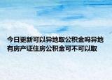 今日更新可以異地取公積金嗎異地有房產(chǎn)證住房公積金可不可以取