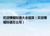 歡迎橫幅標(biāo)語大全搞笑（歡迎橫幅標(biāo)語怎么寫）