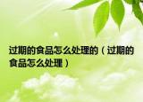 過期的食品怎么處理的（過期的食品怎么處理）
