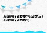 潮汕是哪個(gè)省的城市離西安多遠(yuǎn)（潮汕是哪個(gè)省的城市）