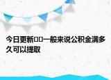 今日更新??一般來說公積金滿多久可以提取