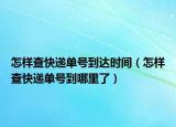 怎樣查快遞單號到達時間（怎樣查快遞單號到哪里了）