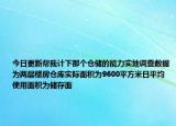 今日更新幫我計(jì)下那個(gè)倉(cāng)儲(chǔ)的能力實(shí)地調(diào)查數(shù)據(jù)為兩層樓房倉(cāng)庫(kù)實(shí)際面積為9600平方米日平均使用面積為儲(chǔ)存面