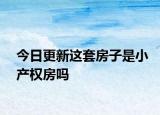 今日更新這套房子是小產(chǎn)權(quán)房嗎