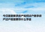 今日更新繼承房產(chǎn)如何過戶繼承房產(chǎn)過戶需要攜帶什么手續(xù)