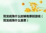 雙龍戲珠什么時候有原創(chuàng)游戲（雙龍戲珠什么意思）
