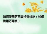 如何使用萬用表檢查線路（如何使用萬用表）