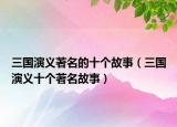 三國(guó)演義著名的十個(gè)故事（三國(guó)演義十個(gè)著名故事）