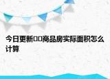 今日更新??商品房實際面積怎么計算