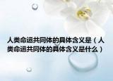 人類(lèi)命運(yùn)共同體的具體含義是（人類(lèi)命運(yùn)共同體的具體含義是什么）