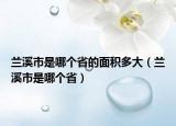 蘭溪市是哪個省的面積多大（蘭溪市是哪個?。? /></span></a>
                        <h2><a href=