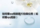 如何看qq相冊(cè)圖片拍攝位置（如何看qq相冊(cè)）