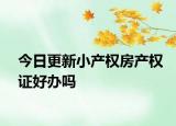 今日更新小產(chǎn)權(quán)房產(chǎn)權(quán)證好辦嗎
