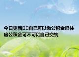 今日更新??自己可以繳公積金嗎住房公積金可不可以自己交納