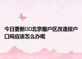 今日更新??北京棚戶區(qū)改造按戶口嗎應該怎么辦呢
